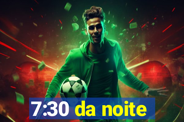 7:30 da noite